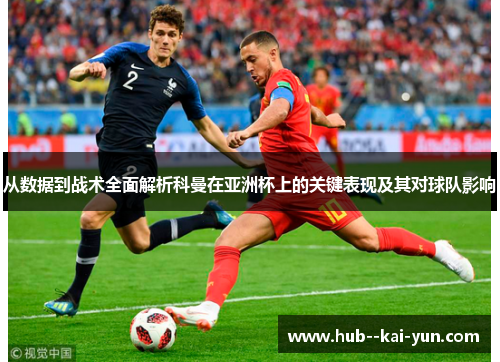 从数据到战术全面解析科曼在亚洲杯上的关键表现及其对球队影响