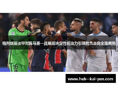 格列兹曼法甲对阵马赛一战展现决定性统治力引领胜负走向全场局势