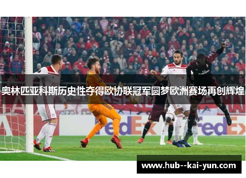 奥林匹亚科斯历史性夺得欧协联冠军圆梦欧洲赛场再创辉煌