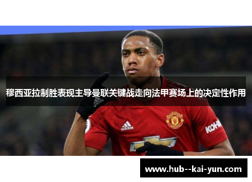 穆西亚拉制胜表现主导曼联关键战走向法甲赛场上的决定性作用