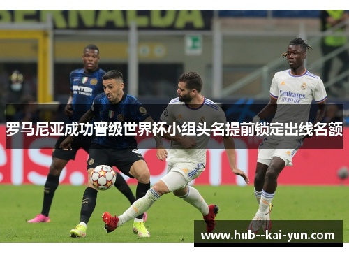 罗马尼亚成功晋级世界杯小组头名提前锁定出线名额