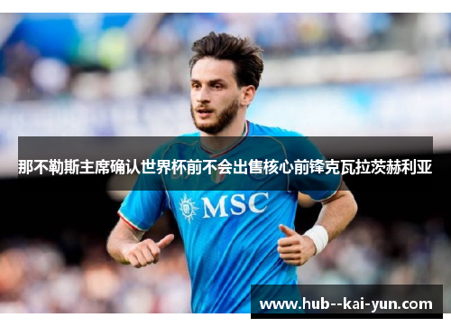 那不勒斯主席确认世界杯前不会出售核心前锋克瓦拉茨赫利亚