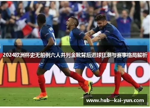 2024欧洲杯史无前例六人并列金靴背后进球狂潮与赛事格局解析