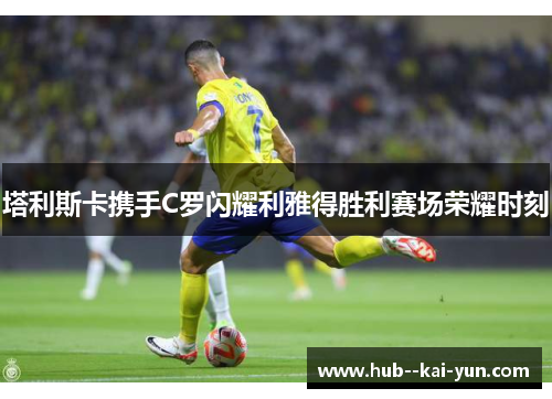 塔利斯卡携手C罗闪耀利雅得胜利赛场荣耀时刻