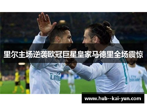 里尔主场逆袭欧冠巨星皇家马德里全场震惊