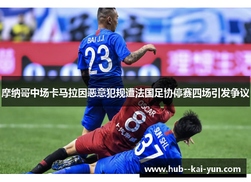 摩纳哥中场卡马拉因恶意犯规遭法国足协停赛四场引发争议