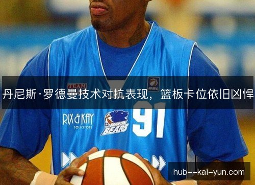 丹尼斯·罗德曼技术对抗表现，篮板卡位依旧凶悍