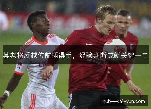 某老将反越位前插得手,经验判断成就关键一击 某老将反越位前插得手,经验判断成就关键一击