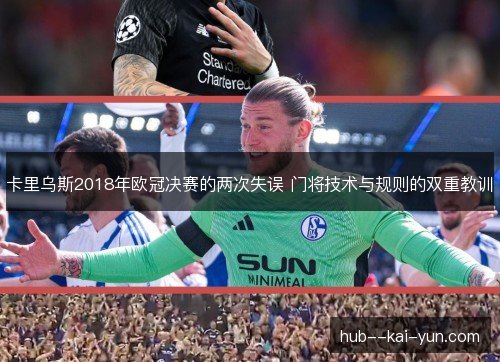 卡里乌斯2018年欧冠决赛的两次失误 门将技术与规则的双重教训